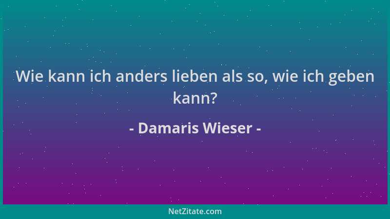 Damaris Wieser - Wie kann ich anders lieben als so, wie ich geben kann?...
