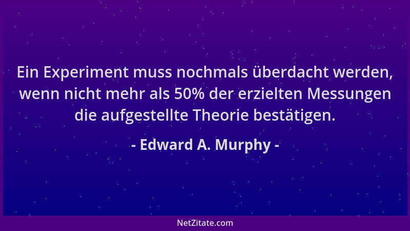 Edward A. Murphy - Ein Experiment muss nochmals überdacht werden, wenn nicht mehr als 50% der erzielten Messungen die aufge...