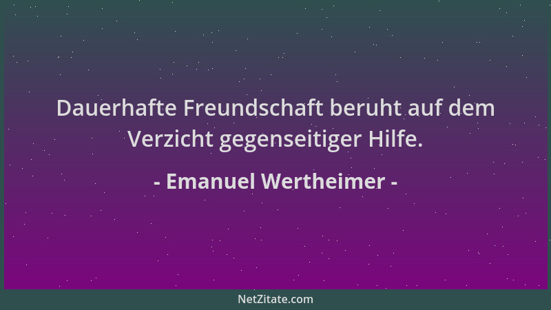 Emanuel Wertheimer - Dauerhafte Freundschaft beruht auf dem Verzicht gegenseitiger Hilfe....