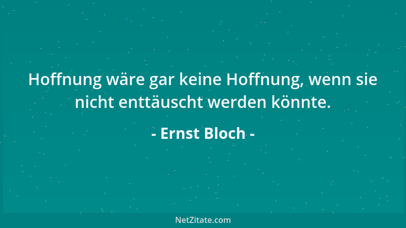 Ernst Bloch - Hoffnung wäre gar keine Hoffnung, wenn sie nicht enttäuscht werden könnte....