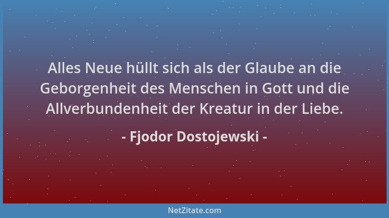 Fjodor Dostojewski - Alles Neue hüllt sich als der Glaube an die Geborgenheit des Menschen in Gott und die Allverbundenheit...
