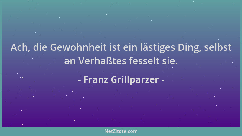 Franz Grillparzer - Ach, die Gewohnheit ist ein lästiges Ding, selbst an Verhaßtes fesselt sie....