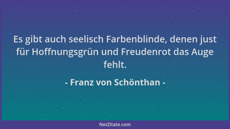 Franz von Schönthan - Es gibt auch seelisch Farbenblinde, denen just für Hoffnungsgrün und Freudenrot das Auge fehlt....