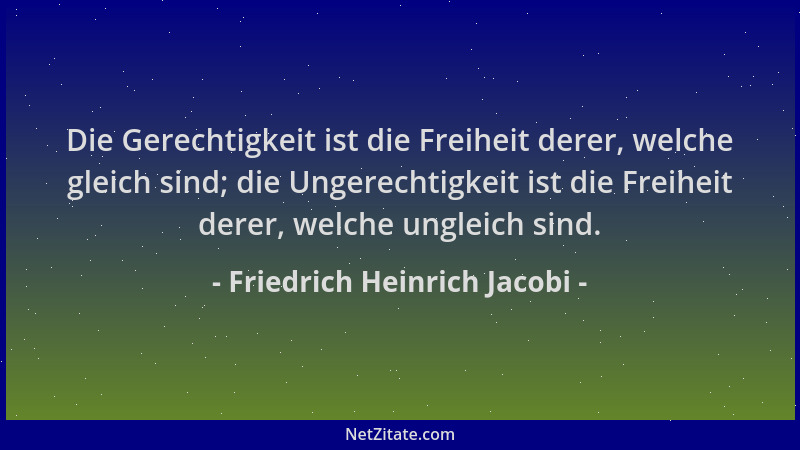 Friedrich Heinrich Jacobi - Die Gerechtigkeit ist die Freiheit derer, welche gleich sind; die Ungerechtigkeit ist die Freih...