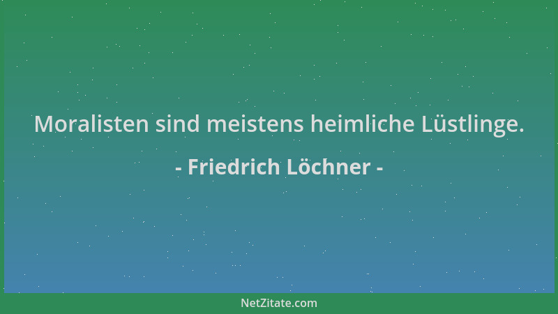Friedrich Löchner - Moralisten sind meistens heimliche Lüstlinge....