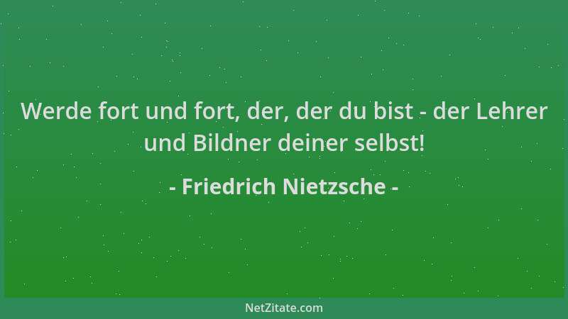 Friedrich Nietzsche - Werde fort und fort, der, der du bist - der Lehrer und Bildner deiner selbst!...