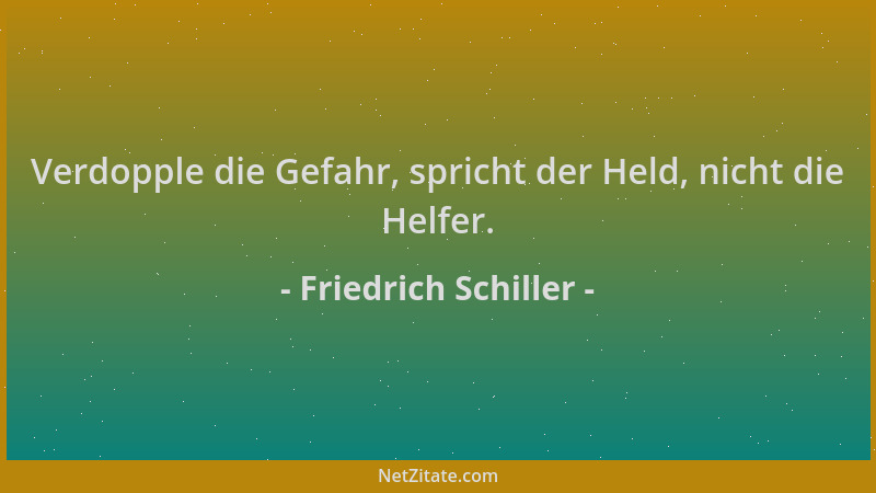 Friedrich Schiller - Verdopple die Gefahr, spricht der Held, nicht die Helfer....