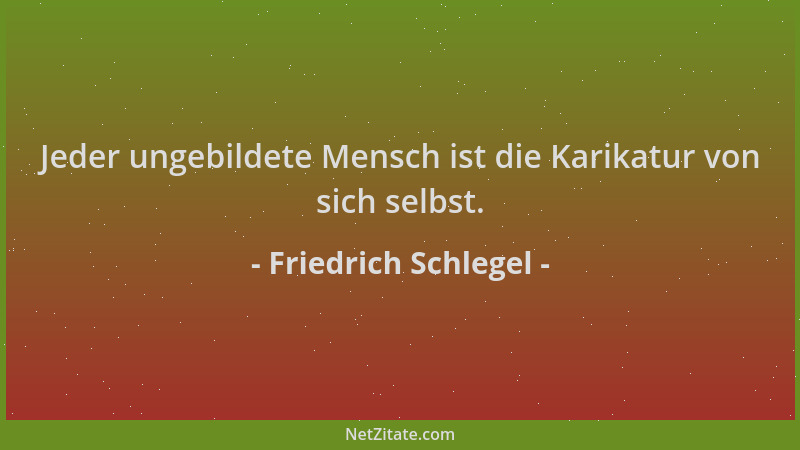 Friedrich Schlegel - Jeder ungebildete Mensch ist die Karikatur von sich selbst....