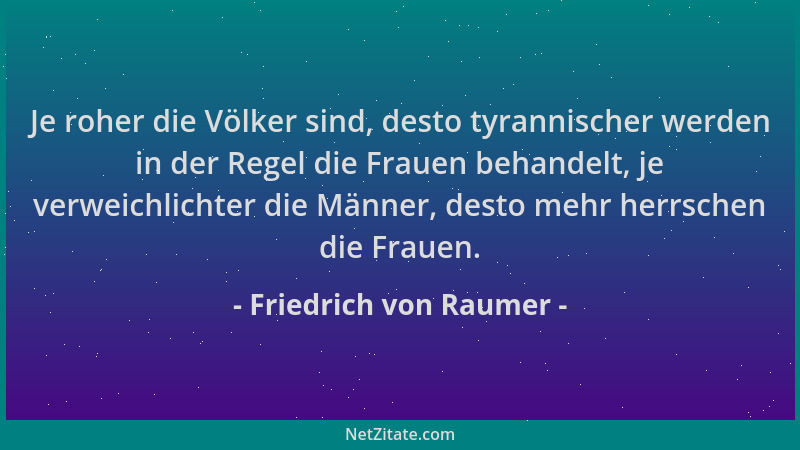 Friedrich von Raumer - Je roher die Völker sind, desto tyrannischer werden in der Regel die Frauen behandelt, je verweichli...