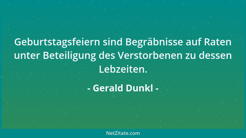 Gerald Dunkl - Geburtstagsfeiern sind Begräbnisse auf Raten unter Beteiligung des Verstorbenen zu dessen Lebzeiten....