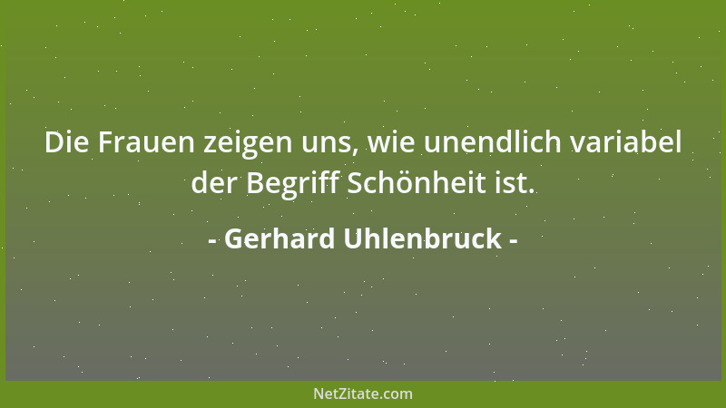 Gerhard Uhlenbruck - Die Frauen zeigen uns, wie unendlich variabel der Begriff Schönheit ist....