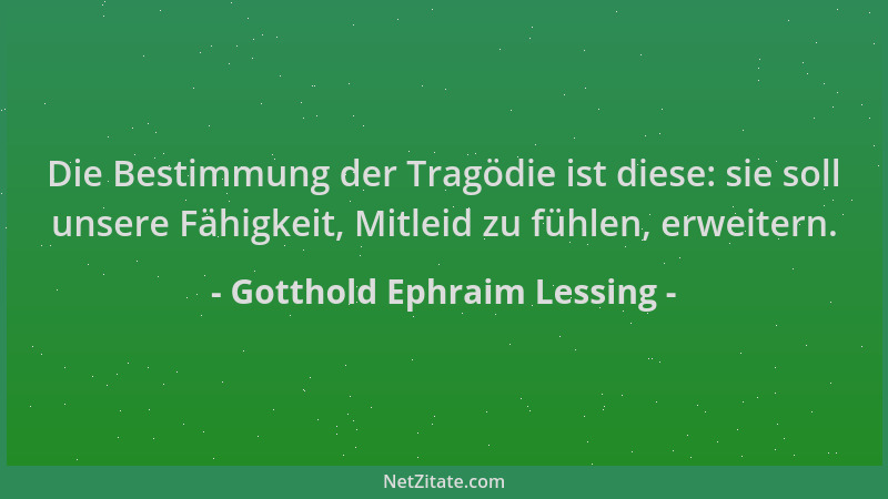 Gotthold Ephraim Lessing - Die Bestimmung der Tragödie ist diese: sie soll unsere Fähigkeit, Mitleid zu fühlen, erweitern....