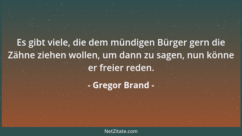 Gregor Brand - Es gibt viele, die dem mündigen Bürger gern die Zähne ziehen wollen, um dann zu sagen, nun könne er freier r...