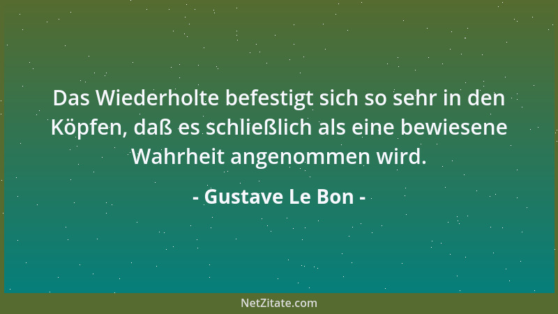 Gustave Le Bon - Das Wiederholte befestigt sich so sehr in den Köpfen, daß es schließlich als eine bewiesene Wahrheit angen...