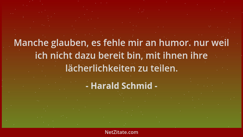 Harald Schmid - Manche glauben, es fehle mir an humor. nur weil ich nicht dazu bereit bin, mit ihnen ihre lächerlichkeiten...