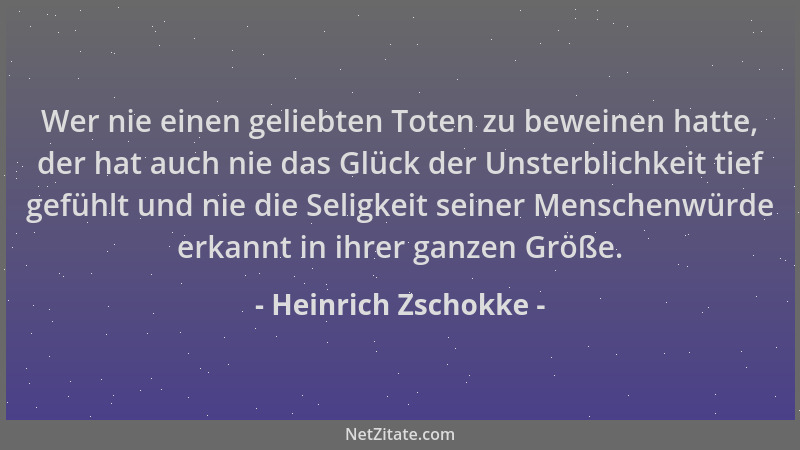 Heinrich Zschokke - Wer nie einen geliebten Toten zu beweinen hatte, der hat auch nie das Glück der Unsterblichkeit tief ge...
