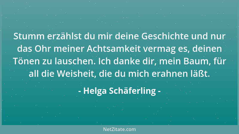 Helga Schäferling - Stumm erzählst du mir deine Geschichte und nur das Ohr meiner Achtsamkeit vermag es, deinen Tönen zu la...