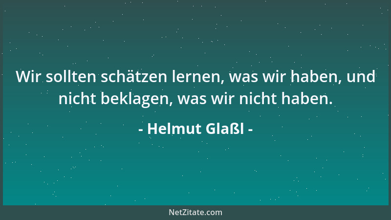 Helmut Glaßl - Wir sollten schätzen lernen, was wir haben, und nicht beklagen, was wir nicht haben....