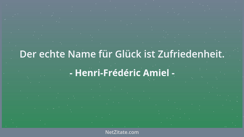 Henri-Frédéric Amiel - Der echte Name für Glück ist Zufriedenheit....