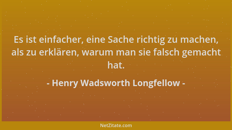 Henry Wadsworth Longfellow - Es ist einfacher, eine Sache richtig zu machen, als zu erklären, warum man sie falsch gemacht...