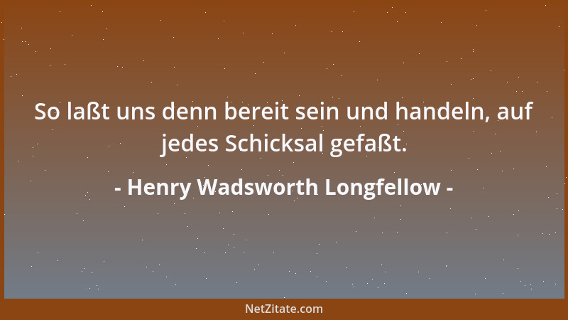 Henry Wadsworth Longfellow - So laßt uns denn bereit sein und handeln, auf jedes Schicksal gefaßt....