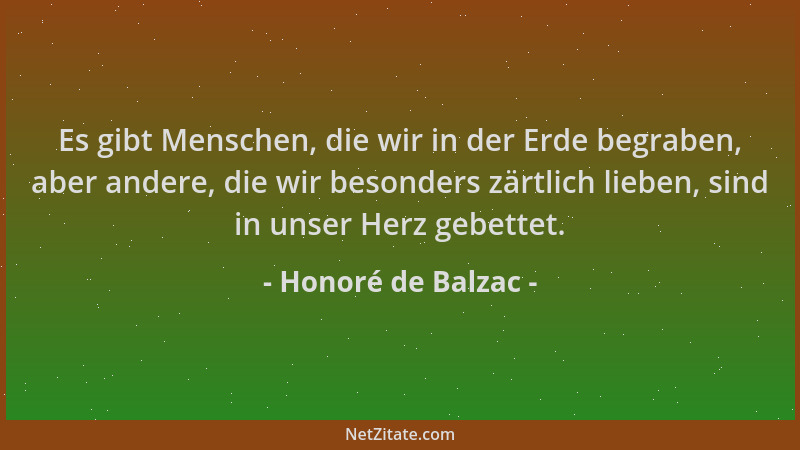 Honoré de Balzac - Es gibt Menschen, die wir in der Erde begraben, aber andere, die wir besonders zärtlich lieben, sind in...