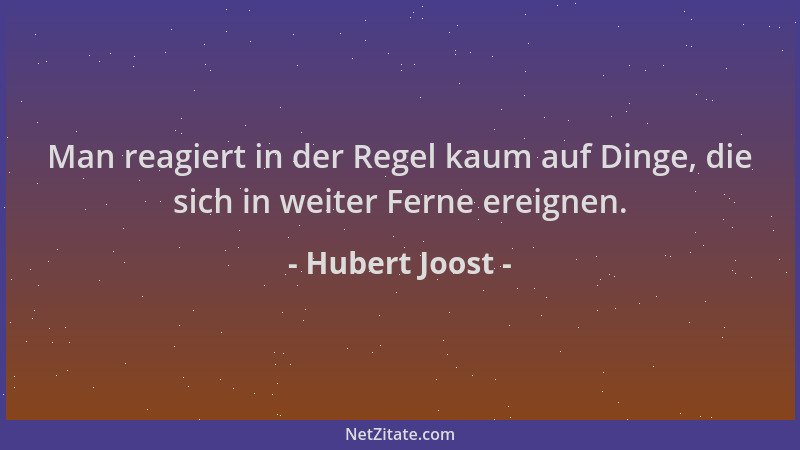 Hubert Joost - Man reagiert in der Regel kaum auf Dinge, die sich in weiter Ferne ereignen....