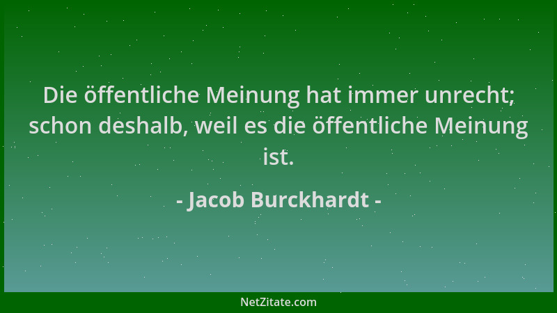 Jacob Burckhardt - Die öffentliche Meinung hat immer unrecht; schon deshalb, weil es die öffentliche Meinung ist....