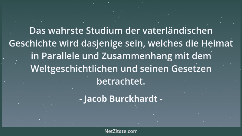 Jacob Burckhardt - Das wahrste Studium der vaterländischen Geschichte wird dasjenige sein, welches die Heimat in Parallele...