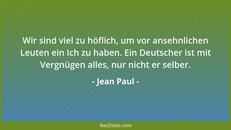Jean Paul - Wir sind viel zu höflich, um vor ansehnlichen Leuten ein Ich zu haben. Ein Deutscher ist mit Vergnügen alles, n...