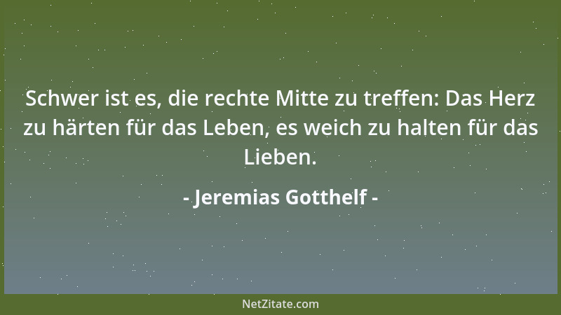 Jeremias Gotthelf - Schwer ist es, die rechte Mitte zu treffen: Das Herz zu härten für das Leben, es weich zu halten für da...
