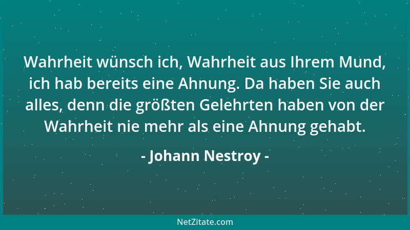 Johann Nestroy - Wahrheit wünsch ich, Wahrheit aus Ihrem Mund, ich hab bereits eine Ahnung. Da haben Sie auch alles, denn d...