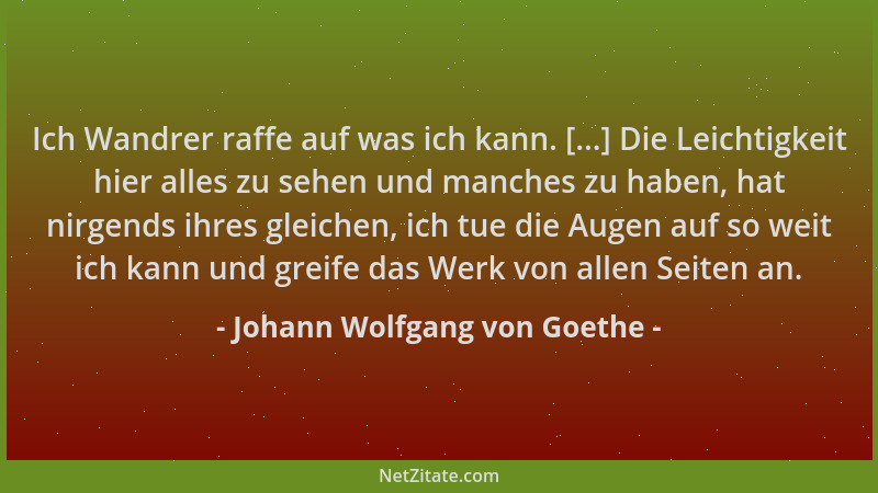 Johann Wolfgang von Goethe - Ich Wandrer raffe auf was ich kann. [...] Die Leichtigkeit hier alles zu sehen und manches zu...