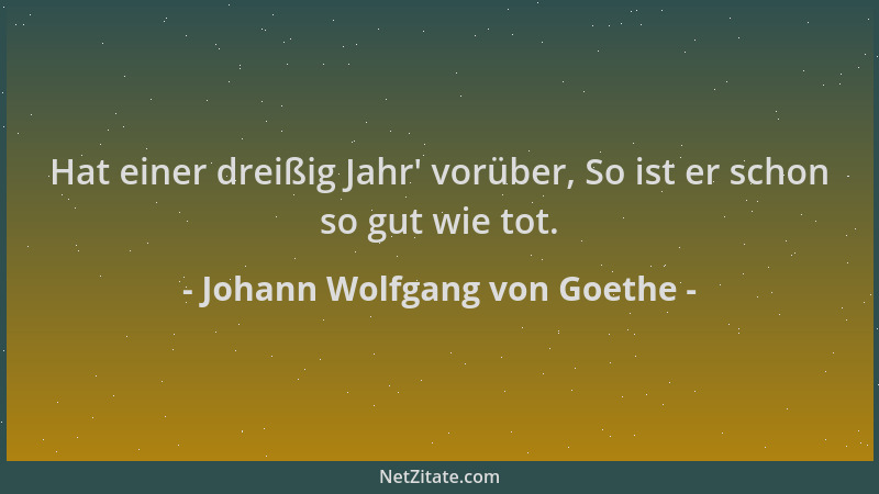 Johann Wolfgang von Goethe - Hat einer dreißig Jahr ' vorüber, So ist er schon so gut wie tot....