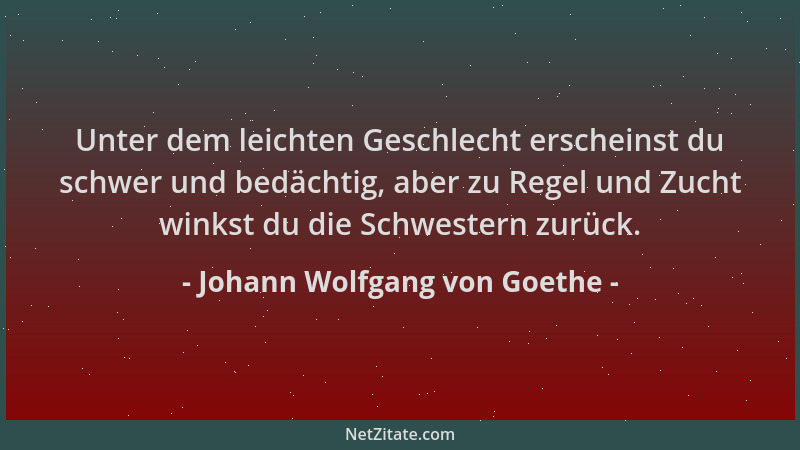 Johann Wolfgang von Goethe - Unter dem leichten Geschlecht erscheinst du schwer und bedächtig, aber zu Regel und Zucht wink...
