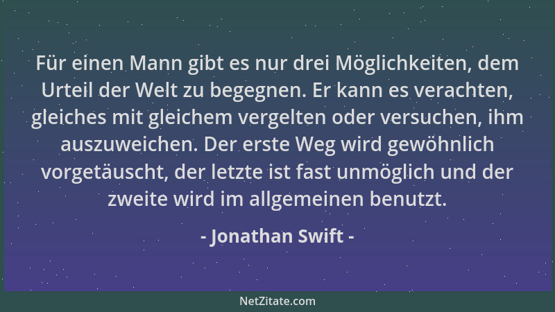 Jonathan Swift - Für einen Mann gibt es nur drei Möglichkeiten, dem Urteil der Welt zu begegnen. Er kann es verachten, glei...