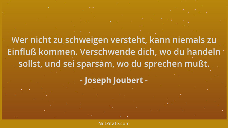 Joseph Joubert - Wer nicht zu schweigen versteht, kann niemals zu Einfluß kommen. Verschwende dich, wo du handeln sollst, u...