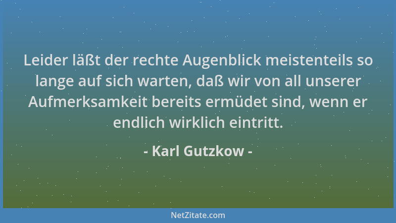 Karl Gutzkow - Leider läßt der rechte Augenblick meistenteils so lange auf sich warten, daß wir von all unserer Aufmerksamk...
