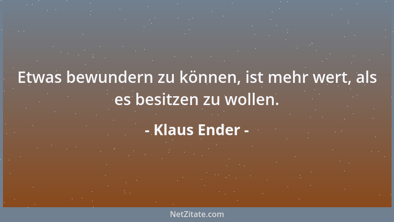 Klaus Ender - Etwas bewundern zu können, ist mehr wert, als es besitzen zu wollen....