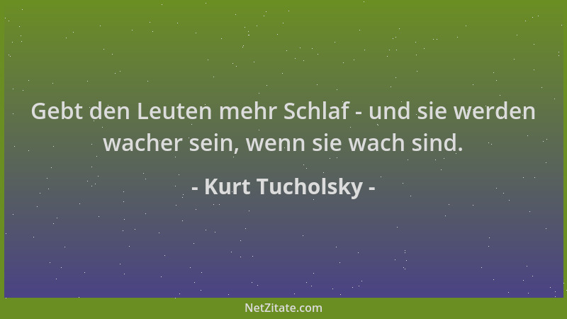 Kurt Tucholsky - Gebt den Leuten mehr Schlaf - und sie werden wacher sein, wenn sie wach sind....