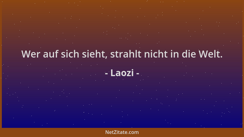 Laozi - Wer auf sich sieht, strahlt nicht in die Welt....
