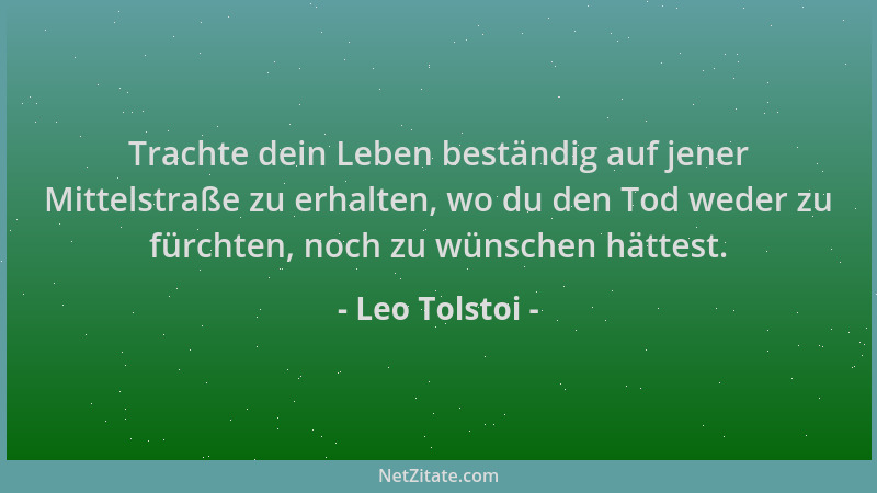 Leo Tolstoi - Trachte dein Leben beständig auf jener Mittelstraße zu erhalten, wo du den Tod weder zu fürchten, noch zu wün...