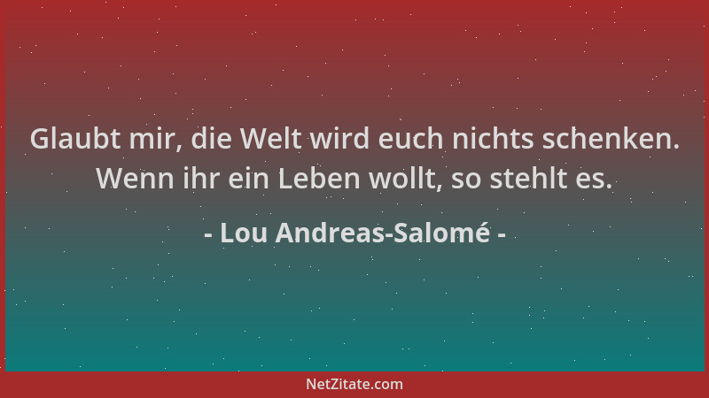 Lou Andreas-Salomé - Glaubt mir, die Welt wird euch nichts schenken. Wenn ihr ein Leben wollt, so stehlt es....