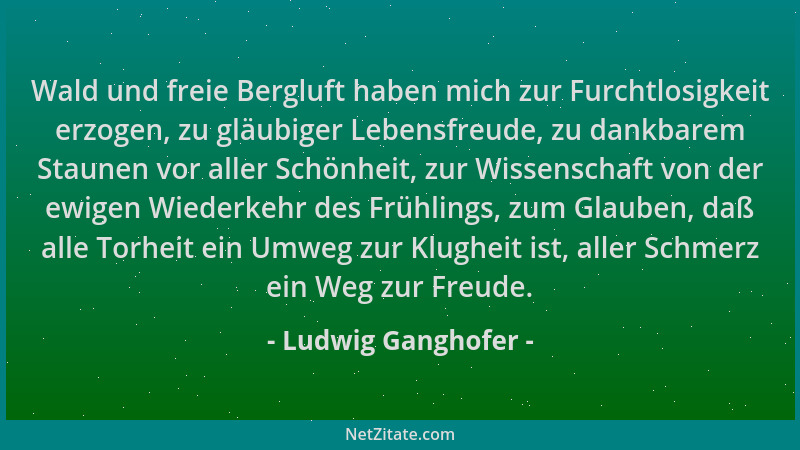 Ludwig Ganghofer - Wald und freie Bergluft haben mich zur Furchtlosigkeit erzogen, zu gläubiger Lebensfreude, zu dankbarem...