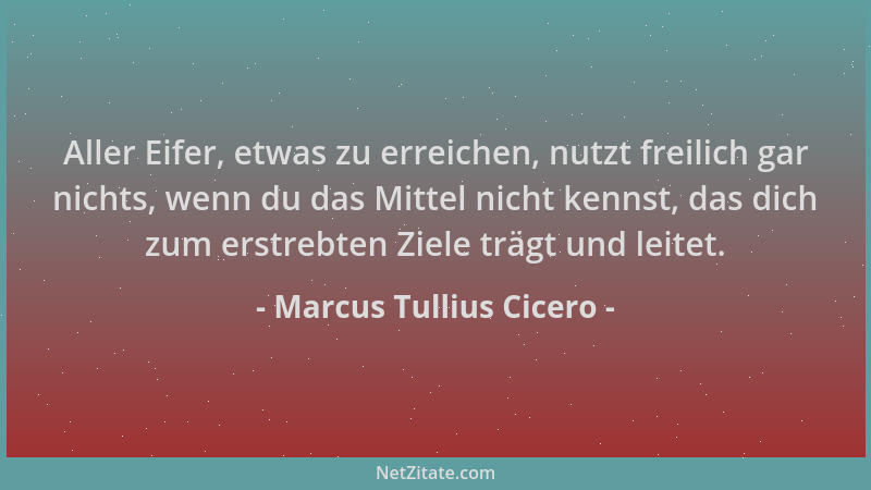 Marcus Tullius Cicero - Aller Eifer, etwas zu erreichen, nutzt freilich gar nichts, wenn du das Mittel nicht kennst, das di...