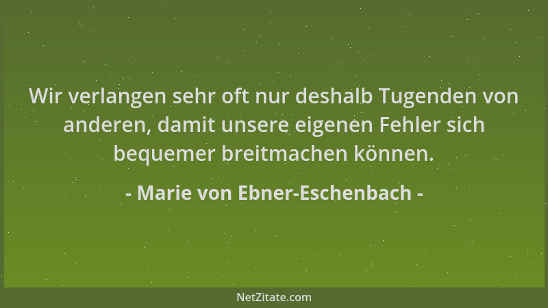 Marie von Ebner-Eschenbach - Wir verlangen sehr oft nur deshalb Tugenden von anderen, damit unsere eigenen Fehler sich bequ...