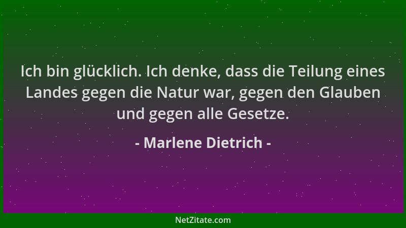 Marlene Dietrich - Ich bin glücklich. Ich denke, dass die Teilung eines Landes gegen die Natur war, gegen den Glauben und g...