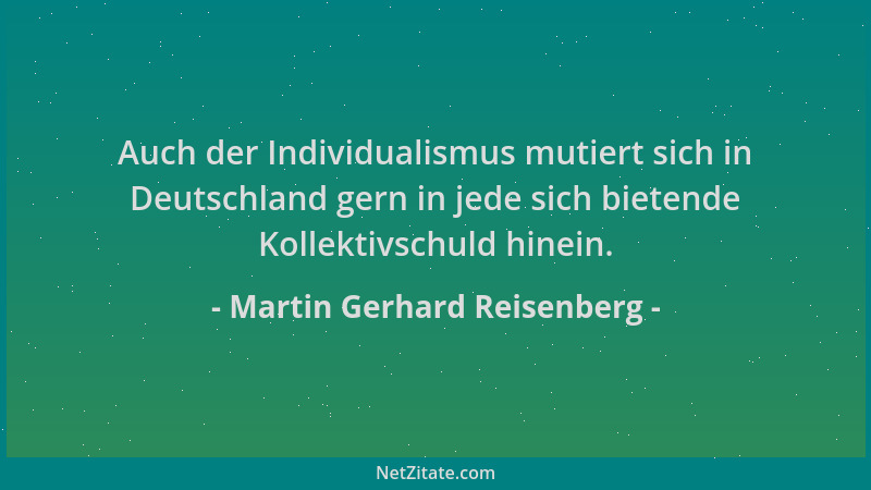 Martin Gerhard Reisenberg - Auch der Individualismus mutiert sich in Deutschland gern in jede sich bietende Kollektivschuld...