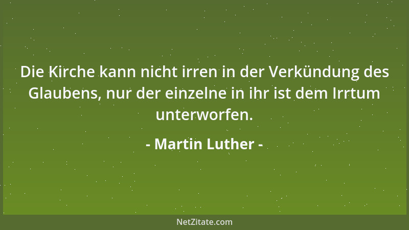 Martin Luther - Die Kirche kann nicht irren in der Verkündung des Glaubens, nur der einzelne in ihr ist dem Irrtum unterwor...