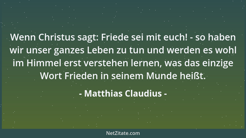 Matthias Claudius - Wenn Christus sagt: Friede sei mit euch! - so haben wir unser ganzes Leben zu tun und werden es wohl im...
